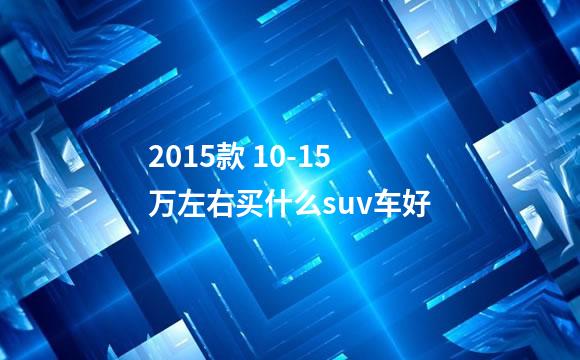 2015款 10-15万左右买什么suv车好
